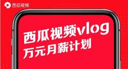 西瓜视频推出万元月薪计划 扶持vlog创作者变现